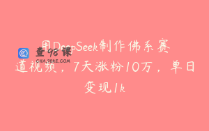 用DeepSeek制作佛系赛道视频，7天涨粉10万，单日变现1k