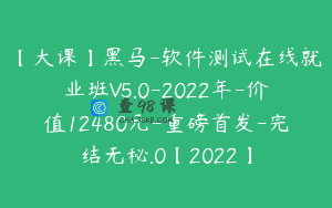 【大课】黑马-软件测试在线就业班V5.0-2022年-价值12480元-重磅首发-完结无秘.0【2022】