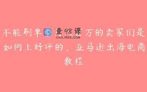 不能刷单了月入百万的卖家们是如何上好评的，亚马逊出海电商教程