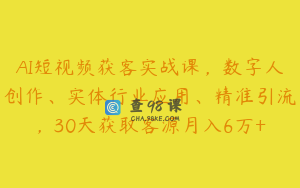 AI短视频获客实战课，数字人创作、实体行业应用、精准引流，30天获取客源月入6万+