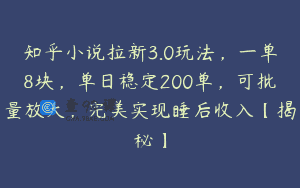 知乎小说拉新3.0玩法，一单8块，单日稳定200单，可批量放大，完美实现睡后收入【揭秘】