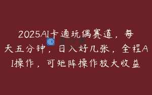 2025AI卡通玩偶赛道，每天五分钟，日入好几张，全程AI操作，可矩阵操作放大收益