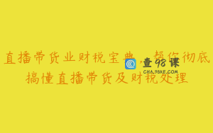 直播带货业财税宝典，帮你彻底搞懂直播带货及财税处理