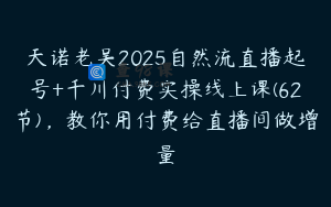 天诺老吴2025自然流直播起号+千川付费实操线上课(62节)，教你用付费给直播间做增量