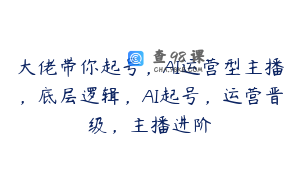 大佬带你起号，AI运营型主播，底层逻辑，AI起号，运营晋级，主播进阶
