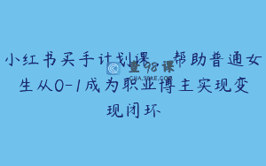 小红书买手计划课，帮助普通女生从0-1成为职业博主实现变现闭环
