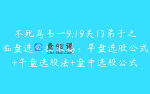 不死鸟韦一9.19关门弟子之临盘选股技术篇：早盘选股公式+午盘选股法+盘中选股公式