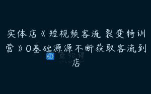 实体店《短视频客流 裂变特训营》0基础源源不断获取客流到店