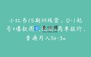 小红书15期训练营：0-1起号+爆款图文视频+商单报价，普遍月入5k-3w