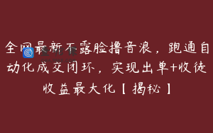 全网最新不露脸撸音浪，跑通自动化成交闭环，实现出单+收徒收益最大化【揭秘】