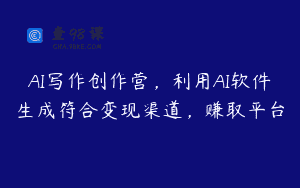 AI写作创作营，利用AI软件生成符合变现渠道，赚取平台