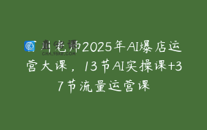 百川老师2025年AI爆店运营大课，13节AI实操课+37节流量运营课