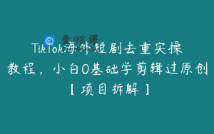 TikTok海外短剧去重实操教程,小白0基础学剪辑过原创【项目拆解】