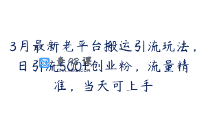3月最新老平台搬运引流玩法，日引流500+创业粉，流量精准，当天可上手