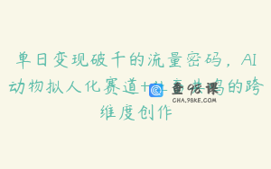 单日变现破千的流量密码，AI动物拟人化赛道+社畜共鸣的跨维度创作