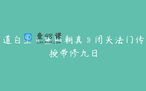 道白生《重阳朝真》闭关法门传授带修九日