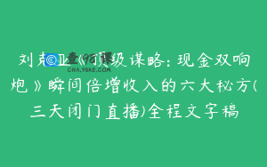 刘克亚《顶级谋略: 现金双响炮》瞬间倍增收入的六大秘方(三天闭门直播)全程文字稿