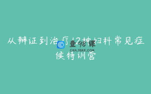 从辩证到治疗12种妇科常见症候特训营