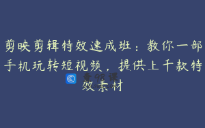 剪映剪辑特效速成班：教你一部手机玩转短视频，提供上千款特效素材