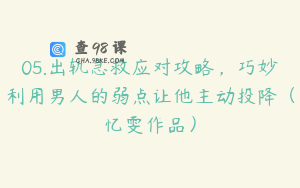 05.出轨急救应对攻略，巧妙利用男人的弱点让他主动投降（忆雯作品）