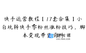 快手运营教程【17套合集】小白玩转快手零粉丝涨粉技巧，脚本变现带货资料