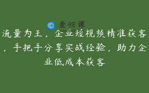 流量为王，企业短视频精准获客，手把手分享实战经验，助力企业低成本获客