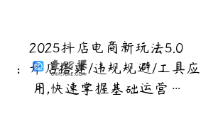 2025抖店电商新玩法5.0：开店搭建/违规规避/工具应用,快速掌握基础运营…