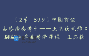 【2节-￥39.9】中国首位古琴演奏博士——王悠荻老师《翩翩》单曲精讲课程_王悠荻