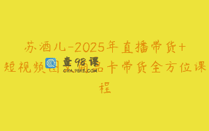 苏酒儿-2025年直播带货+短视频图文商品卡带货全方位课程