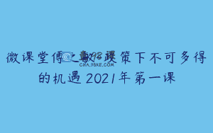 微课堂傅之敏-政策下不可多得的机遇 2021年第一课