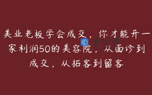 美业老板学会成交，你才能开一家利润50的美容院，从面诊到成交，从拓客到留客