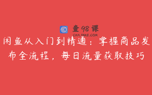 闲鱼从入门到精通：掌握商品发布全流程，每日流量获取技巧