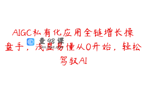 AIGC私有化应用全链增长操盘手，浅显易懂从0开始，轻松驾驭AI