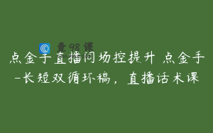 点金手直播间场控提升 点金手-长短双循环稿，直播话术课