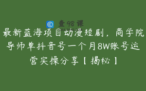 最新蓝海项目动漫短剧，商学院导师单抖音号一个月8W账号运营实操分享【揭秘】