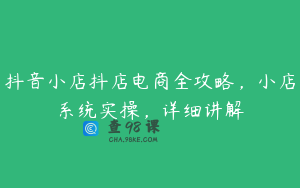 抖音小店抖店电商全攻略，小店系统实操，详细讲解