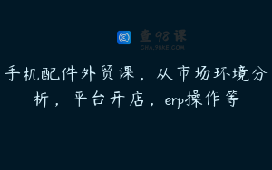 手机配件外贸课，从市场环境分析，平台开店，erp操作等