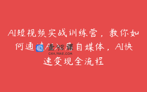 AI短视频实战训练营，教你如何通过AI入局自媒体，AI快速变现全流程