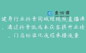 健身行业抖音同城短视频直播课，通过抖音低成本获客提升业绩，门店标准化流程承接流量