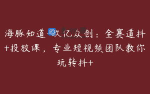 海豚知道-玖亿众创：全赛道抖+投放课，专业短视频团队教你玩转抖+