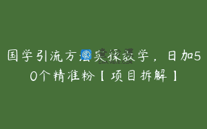 国学引流方法实操教学，日加50个精准粉【项目拆解】
