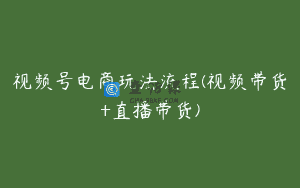 视频号电商玩法流程(视频带货+直播带货)