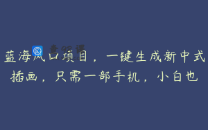 蓝海风口项目，一键生成新中式插画，只需一部手机，小白也
