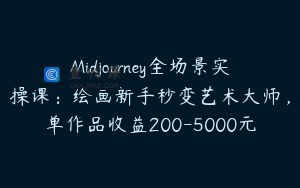 Midjourney全场景实操课：绘画新手秒变艺术大师，单作品收益200-5000元
