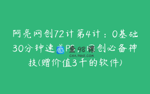 阿亮网创72计第4计：0基础30分钟速成PS，网创必备神技(赠价值3千的软件)