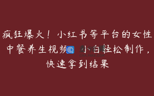 疯狂爆火！小红书等平台的女性中餐养生视频，小白轻松制作，快速拿到结果