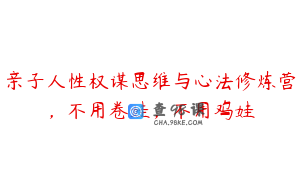亲子人性权谋思维与心法修炼营，不用卷娃，不用鸡娃