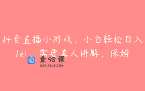 抖音直播小游戏，小白轻松日入1k+，需要真人讲解，保姆