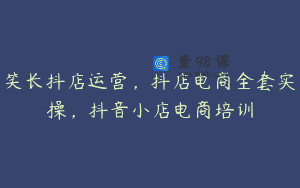 笑长抖店运营，抖店电商全套实操，抖音小店电商培训