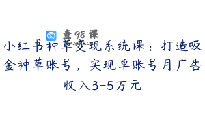小红书种草变现系统课：打造吸金种草账号，实现单账号月广告收入3-5万元